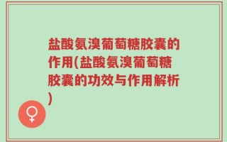 盐酸氨溴葡萄糖胶囊的作用(盐酸氨溴葡萄糖胶囊的功效与作用解析)