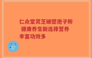 仁众堂灵芝破壁孢子粉 健康养生新选择营养丰富功效多