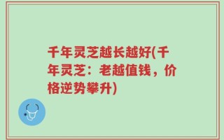 千年灵芝越长越好(千年灵芝：老越值钱，价格逆势攀升)