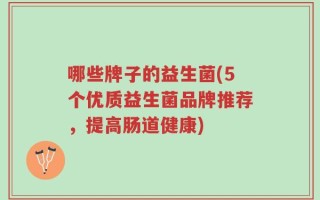 哪些牌子的益生菌(5个优质益生菌品牌推荐，提高肠道健康)