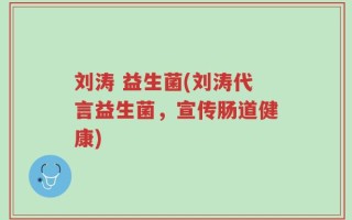 刘涛 益生菌(刘涛代言益生菌，宣传肠道健康)