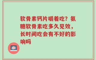 软骨素钙片嚼着吃？氨糖软骨素吃多久见效，长时间吃会有不好的影响吗