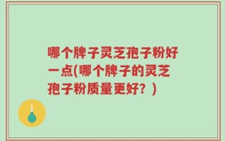 哪个牌子灵芝孢子粉好一点(哪个牌子的灵芝孢子粉质量更好？)
