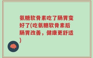 氨糖软骨素吃了肠胃变好了(吃氨糖软骨素后肠胃改善，健康更舒适)