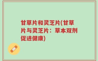 甘草片和灵芝片(甘草片与灵芝片：草本双剂促进健康)