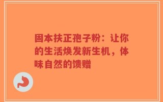 固本扶正孢子粉：让你的生活焕发新生机，体味自然的馈赠