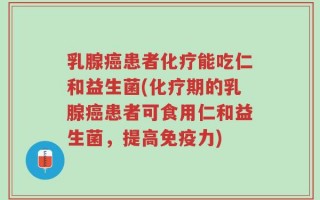 乳腺癌患者化疗能吃仁和益生菌(化疗期的乳腺癌患者可食用仁和益生菌，提高免疫力)