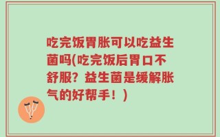 吃完饭胃胀可以吃益生菌吗(吃完饭后胃口不舒服？益生菌是缓解胀气的好帮手！)