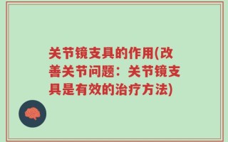 关节镜支具的作用(改善关节问题：关节镜支具是有效的治疗方法)