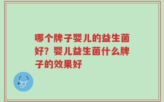 哪个牌子婴儿的益生菌好？婴儿益生菌什么牌子的效果好