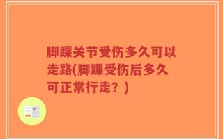 脚踝关节受伤多久可以走路(脚踝受伤后多久可正常行走？)