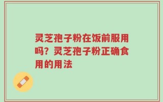 灵芝孢子粉在饭前服用吗？灵芝孢子粉正确食用的用法
