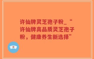 许仙牌灵芝孢子粉_“许仙牌高品质灵芝孢子粉，健康养生新选择”