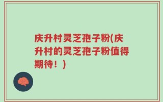 庆升村灵芝孢子粉(庆升村的灵芝孢子粉值得期待！)