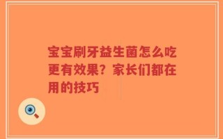 宝宝刷牙益生菌怎么吃更有效果？家长们都在用的技巧