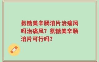 氨糖美辛肠溶片治痛风吗治痛风？氨糖美辛肠溶片可行吗？