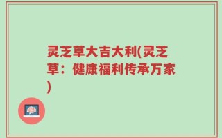 灵芝草大吉大利(灵芝草：健康福利传承万家)