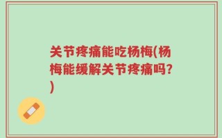 关节疼痛能吃杨梅(杨梅能缓解关节疼痛吗？)