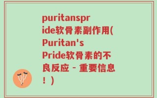 puritanspride软骨素副作用(Puritan's Pride软骨素的不良反应 - 重要信息！)