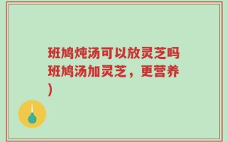 班鸠炖汤可以放灵芝吗班鸠汤加灵芝，更营养)