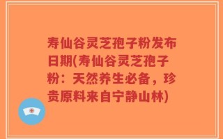 寿仙谷灵芝孢子粉发布日期(寿仙谷灵芝孢子粉：天然养生必备，珍贵原料来自宁静山林)