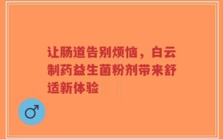 让肠道告别烦恼，白云制药益生菌粉剂带来舒适新体验