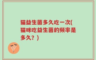 猫益生菌多久吃一次(猫咪吃益生菌的频率是多久？)