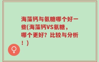 海藻钙与氨糖哪个好一些(海藻钙VS氨糖，哪个更好？比较与分析！)