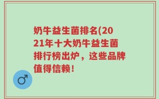 奶牛益生菌排名(2021年十大奶牛益生菌排行榜出炉，这些品牌值得信赖！