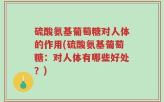 硫酸氨基葡萄糖对人体的作用(硫酸氨基葡萄糖：对人体有哪些好处？)