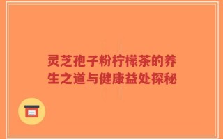 灵芝孢子粉柠檬茶的养生之道与健康益处探秘