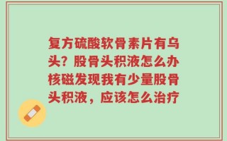复方硫酸软骨素片有乌头？股骨头积液怎么办核磁发现我有少量股骨头积液，应该怎么治疗