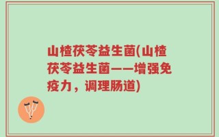 山楂茯苓益生菌(山楂茯苓益生菌——增强免疫力，调理肠道)
