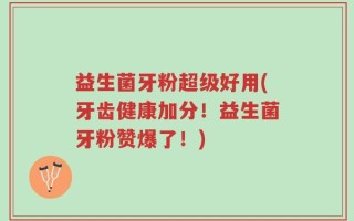 益生菌牙粉超级好用(牙齿健康加分！益生菌牙粉赞爆了！)