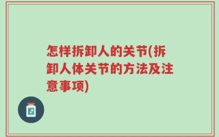 怎样拆卸人的关节(拆卸人体关节的方法及注意事项)