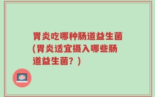 胃炎吃哪种肠道益生菌(胃炎适宜摄入哪些肠道益生菌？)