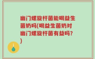 幽门螺旋杆菌能喝益生菌奶吗(喝益生菌奶对幽门螺旋杆菌有益吗？)