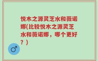 悦木之源灵芝水和薇诺娜(比较悦木之源灵芝水和薇诺娜，哪个更好？)