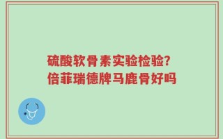 硫酸软骨素实验检验？倍菲瑞德牌马鹿骨好吗