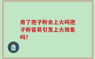用了孢子粉会上火吗孢子粉容易引发上火现象吗？