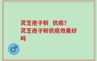 灵芝孢子粉  抗癌？灵芝孢子粉抗癌效果好吗