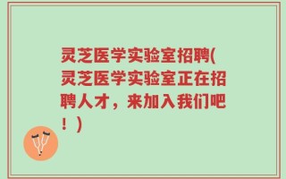 灵芝医学实验室招聘(灵芝医学实验室正在招聘人才，来加入我们吧！)