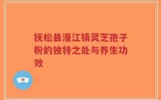 抚松县漫江镇灵芝孢子粉的独特之处与养生功效