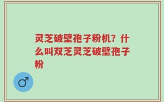 灵芝破壁孢子粉机？什么叫双芝灵芝破壁孢子粉