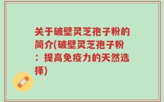 关于破壁灵芝孢子粉的简介(破壁灵芝孢子粉：提高免疫力的天然选择)