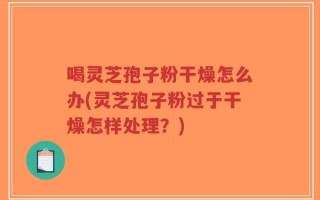 喝灵芝孢子粉干燥怎么办(灵芝孢子粉过于干燥怎样处理？)