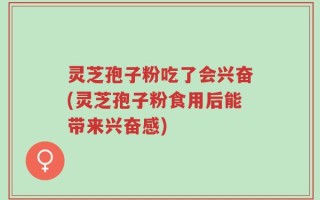 灵芝孢子粉吃了会兴奋(灵芝孢子粉食用后能带来兴奋感)