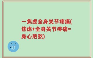 一焦虑全身关节疼痛(焦虑+全身关节疼痛=身心煎熬)