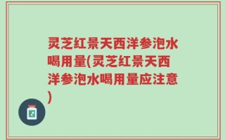 灵芝红景天西洋参泡水喝用量(灵芝红景天西洋参泡水喝用量应注意)