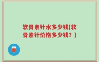 软骨素针水多少钱(软骨素针价格多少钱？)
